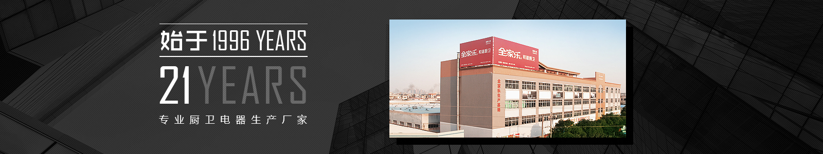 始于1996，20年專業(yè)廚衛(wèi)電器生產(chǎn)廠家
